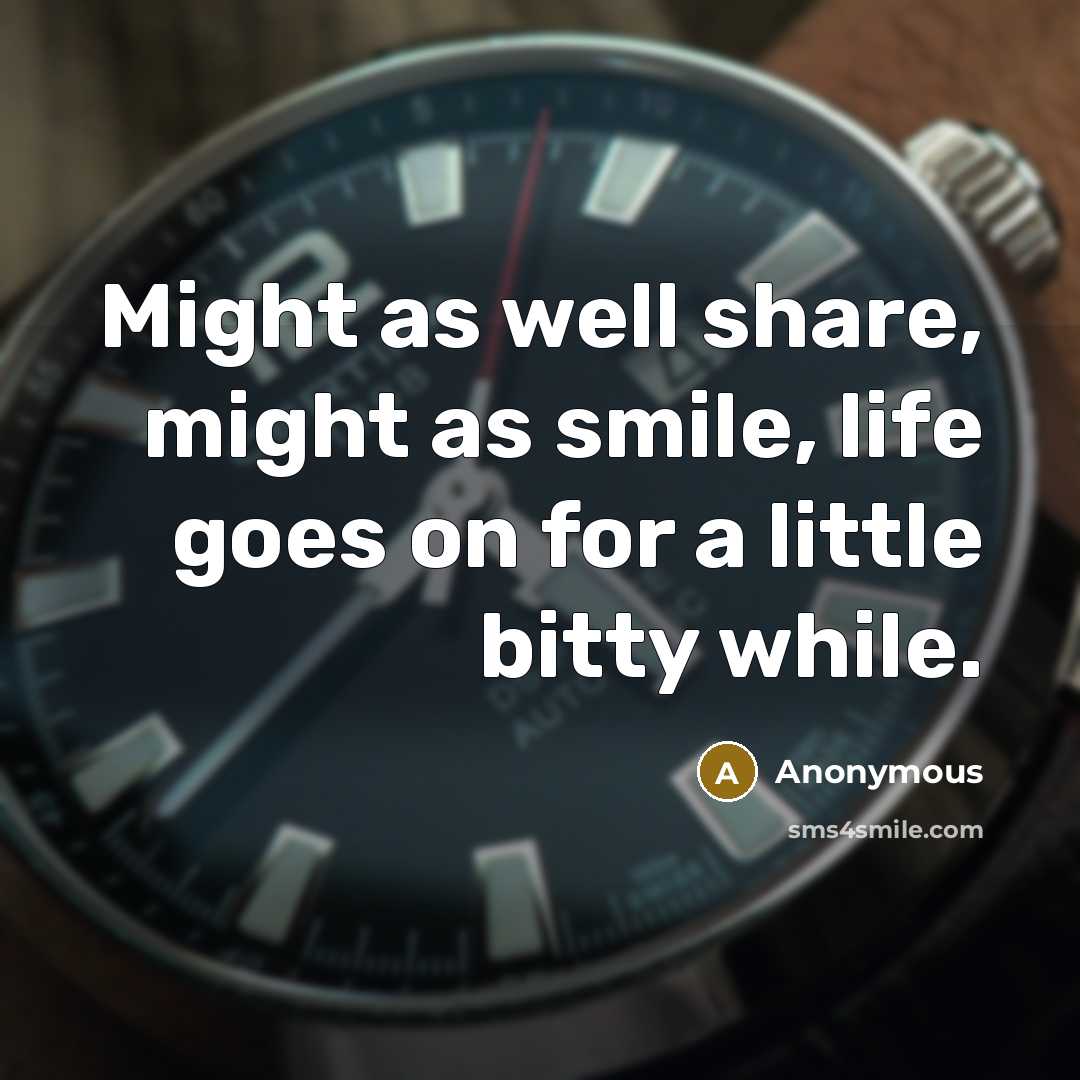 “Might as well share, might as smile, life goes on for a little bitty while.” quote by Anonymous