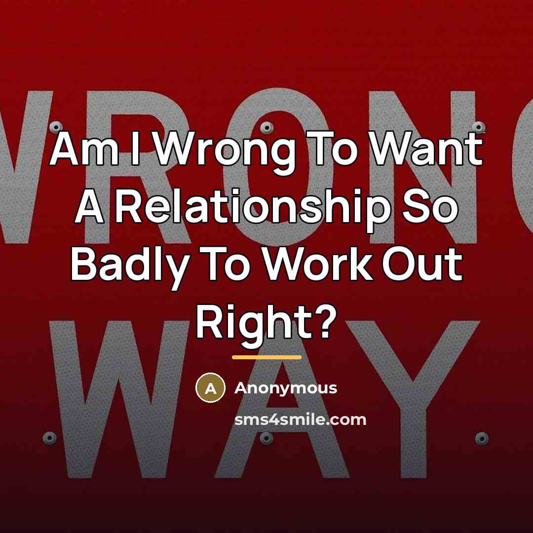 “Am I Wrong To Want A Relationship So Badly To…” quote by Anonymous