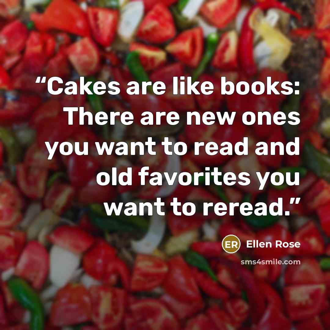 “Cakes are like books: There are new ones you want to read and old favorites you want to reread.” quote by Ellen Rose