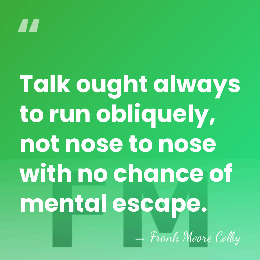 Talk ought always to run obliquely, not nose to nose with no&hellip; - Frank Moore Colby
