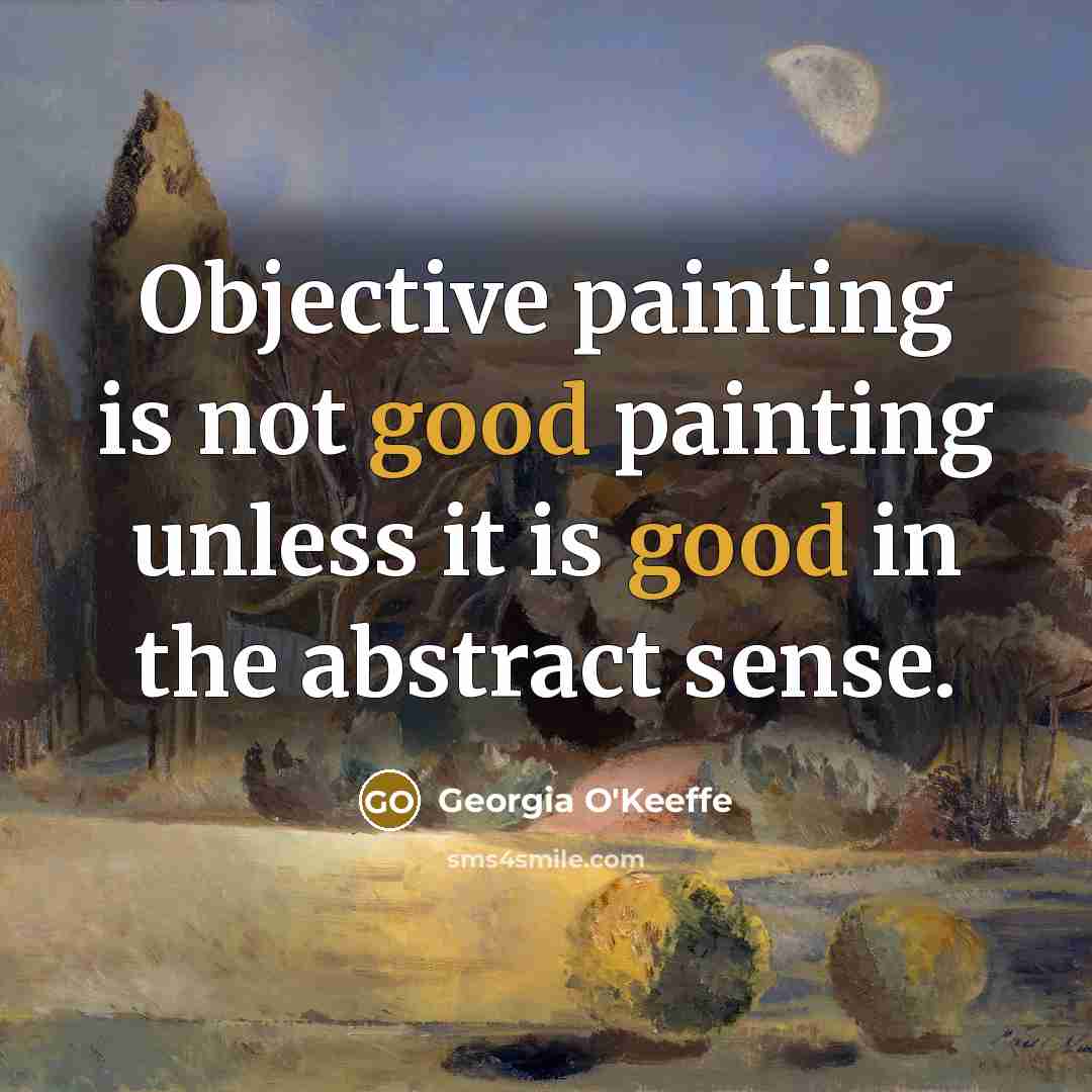 “Objective painting is not good painting unless it is good…” quote by Georgia O'Keeffe