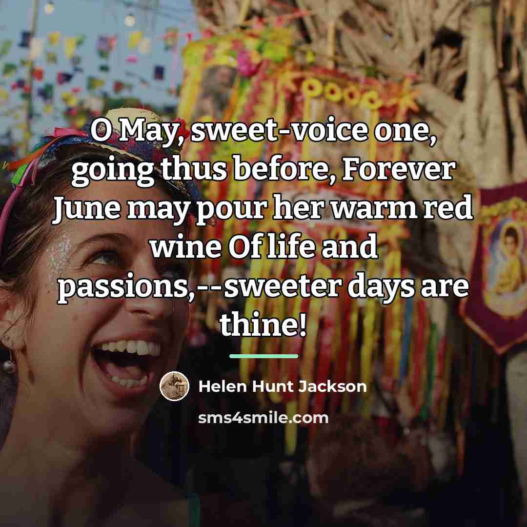 “O May, sweet-voice one, going thus before, Forever June may…” quote by Helen Hunt Jackson