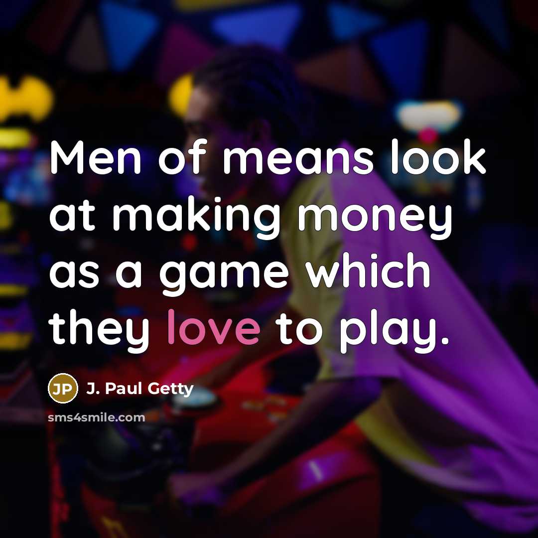 “Men of means look at making money as a game which they love to play.” quote by J. Paul Getty
