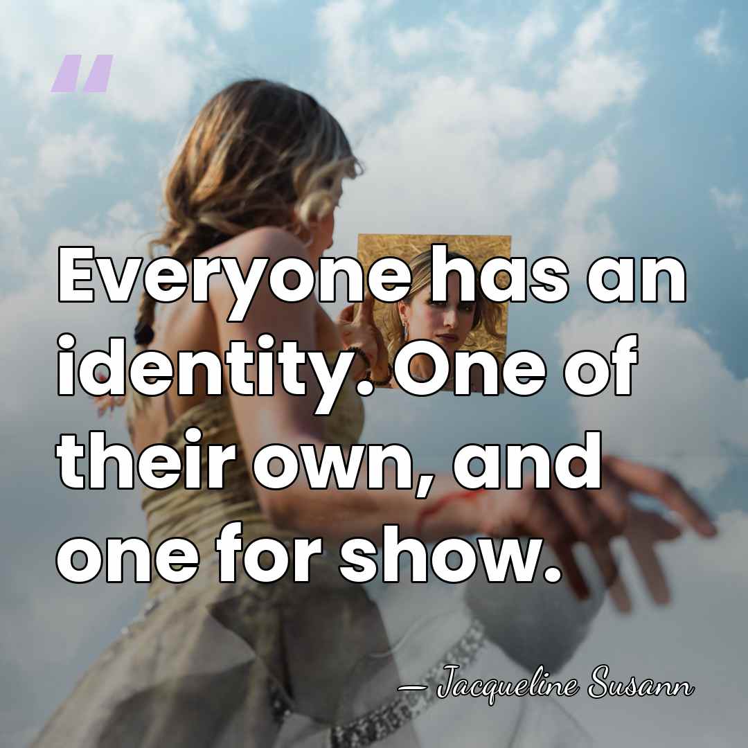 Everyone has an identity. One of their own, and one for show. - Jacqueline Susann