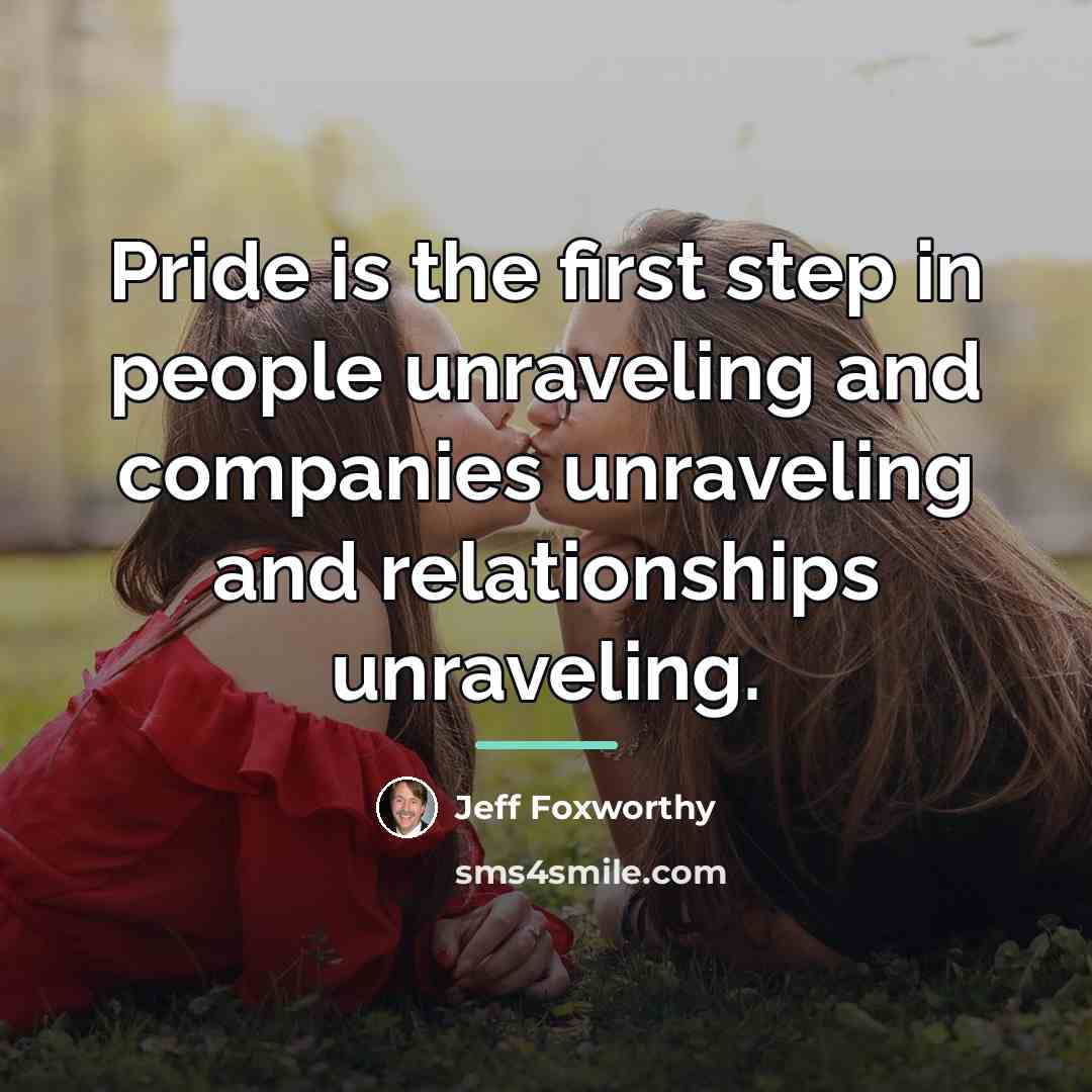 “Pride is the first step in people unraveling and companies…” quote by Jeff Foxworthy