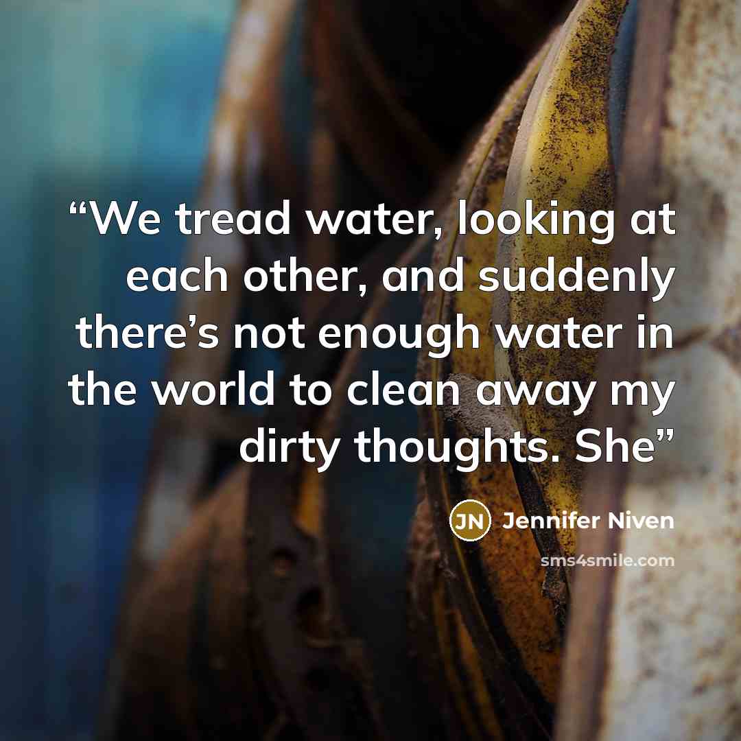 “We tread water, looking at each other, and suddenly there’s not enough water in the world to clean away my dirty thoughts. She” quote by Jennifer Niven