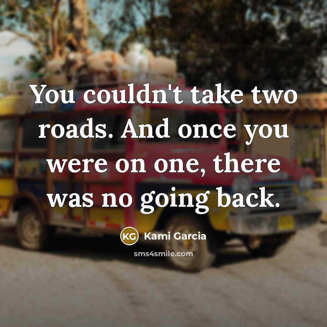 “You couldn't take two roads. And once you were on one, there was no going back.” quote by Kami Garcia