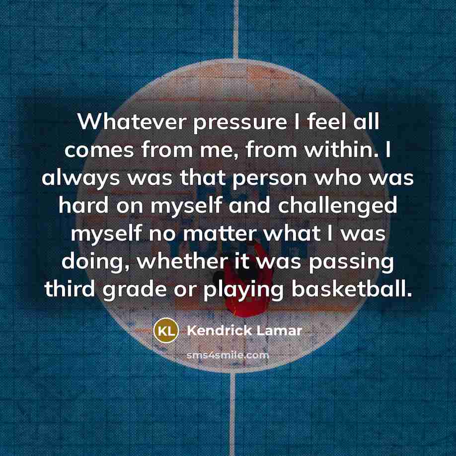“Whatever pressure I feel all comes from me, from within.…” quote by Kendrick Lamar