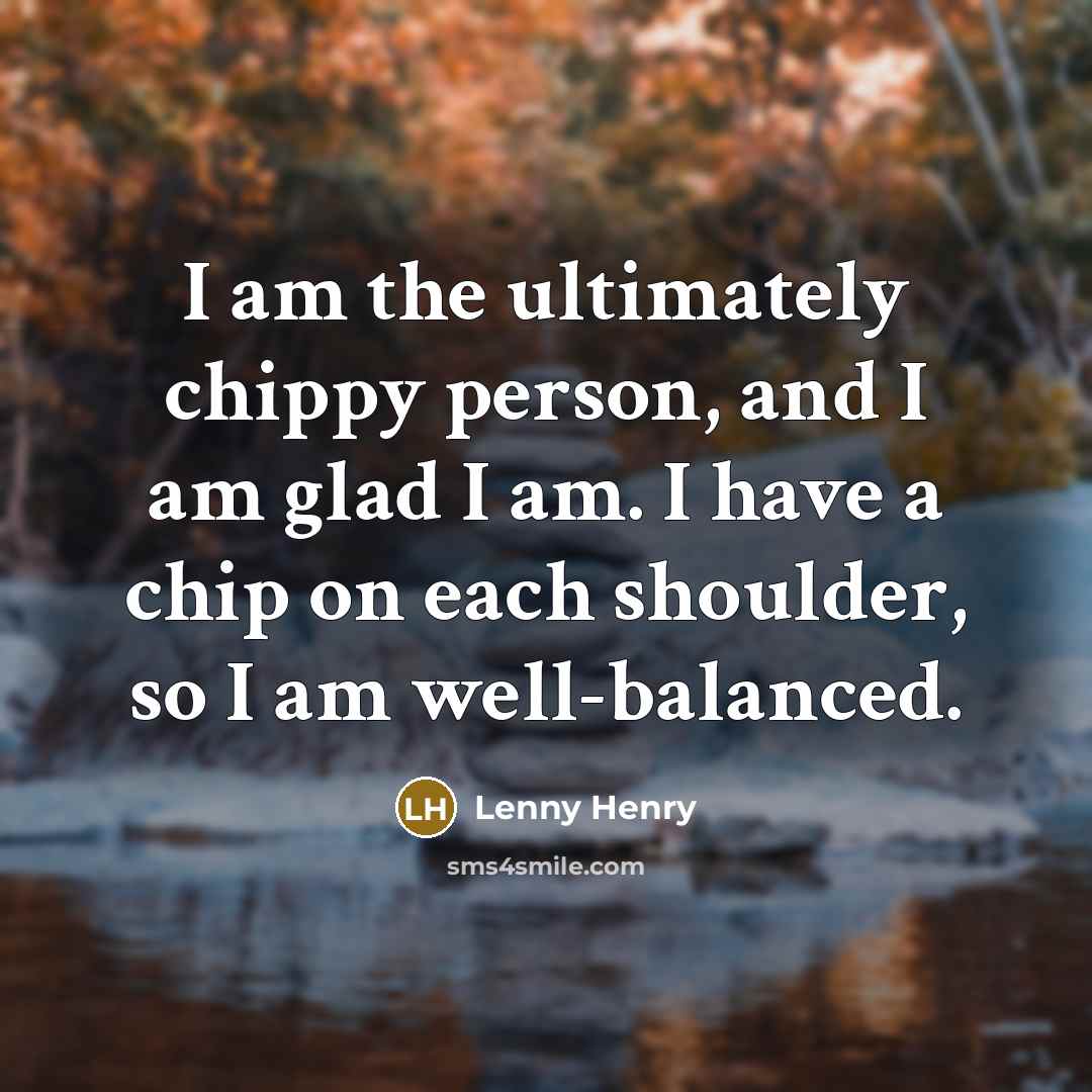 “I am the ultimately chippy person, and I am glad…” quote by Lenny Henry