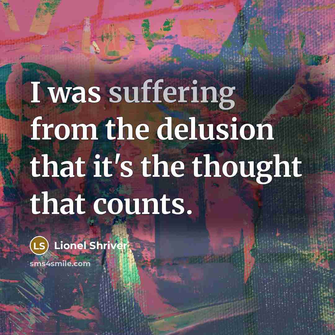 “I was suffering from the delusion that it's the thought…” quote by Lionel Shriver