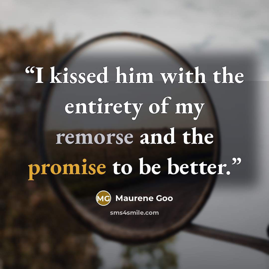“I kissed him with the entirety of my remorse and the promise to be better.” quote by Maurene Goo