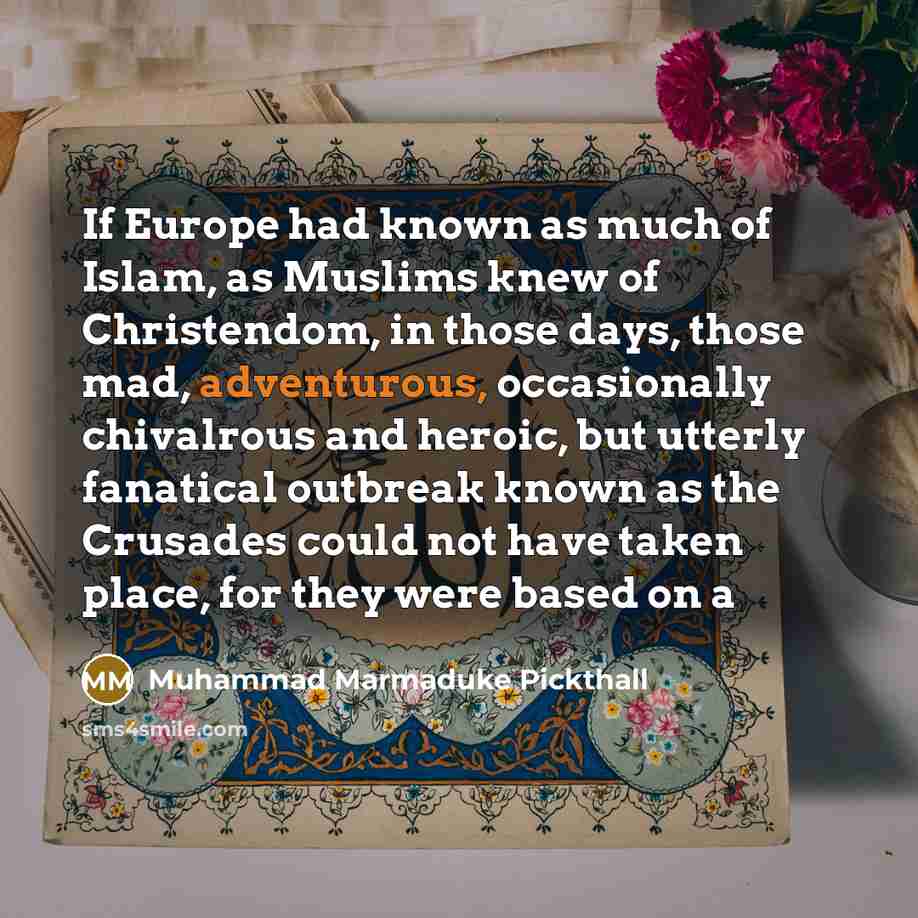 “If Europe had known as much of Islam, as Muslims knew of Christendom, in those days, those mad, adventurous, occasionally chivalrous and heroic, but utterly fanatical outbreak known as the Crusades could not have taken place, for they were based on a” quote by Muhammad Marmaduke Pickthall