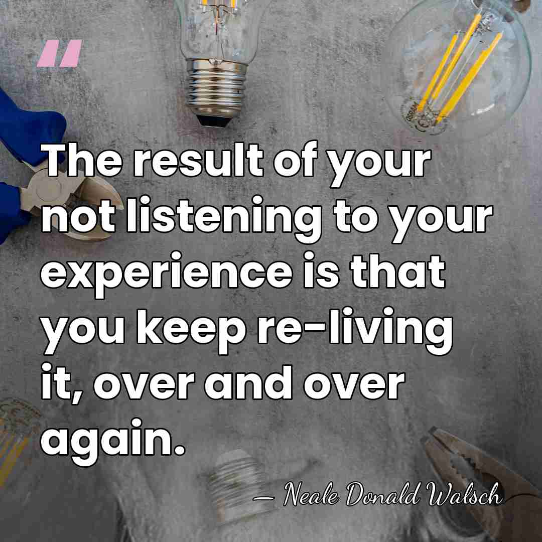 The result of your not listening to your experience is that you&hellip; - Neale Donald Walsch