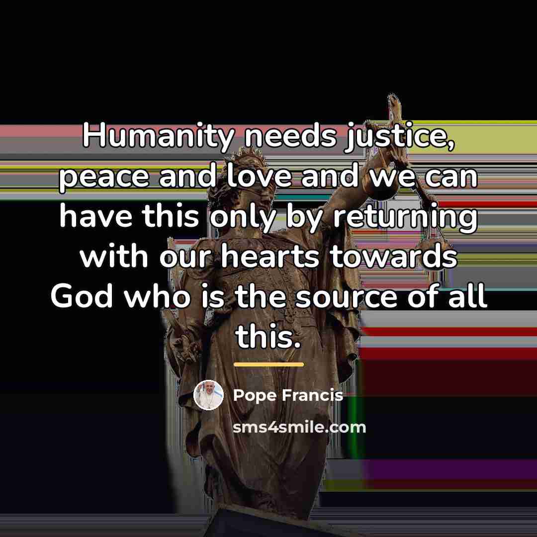 “Humanity needs justice, peace and love and we can have…” quote by Pope Francis