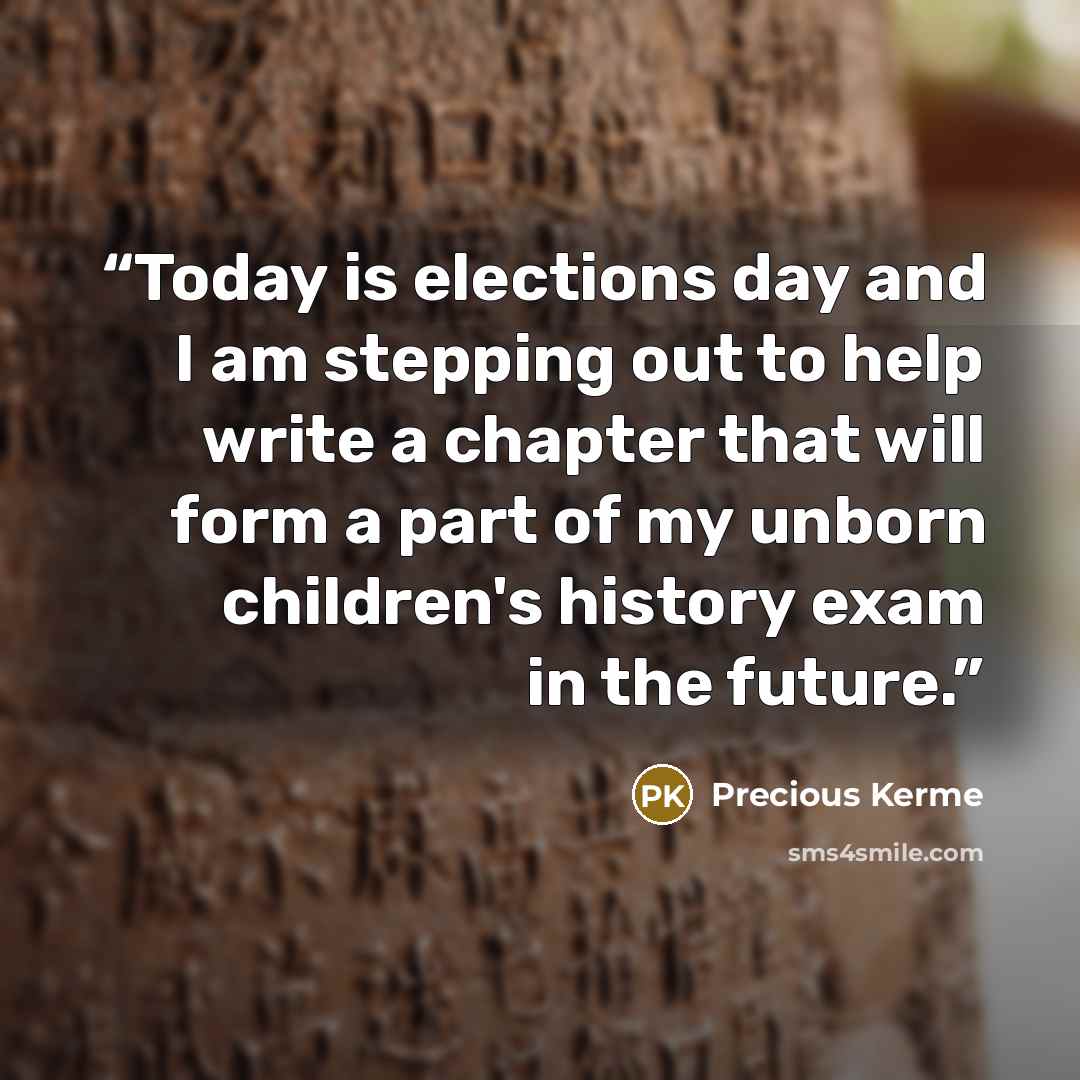 “Today is elections day and I am stepping out to help write a chapter that will form a part of my unborn children's history exam in the future.” quote by Precious Kerme