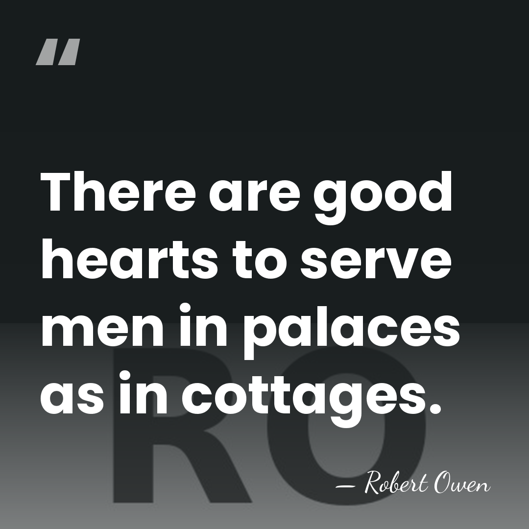 There are good hearts to serve men in palaces as in cottages. - Robert Owen