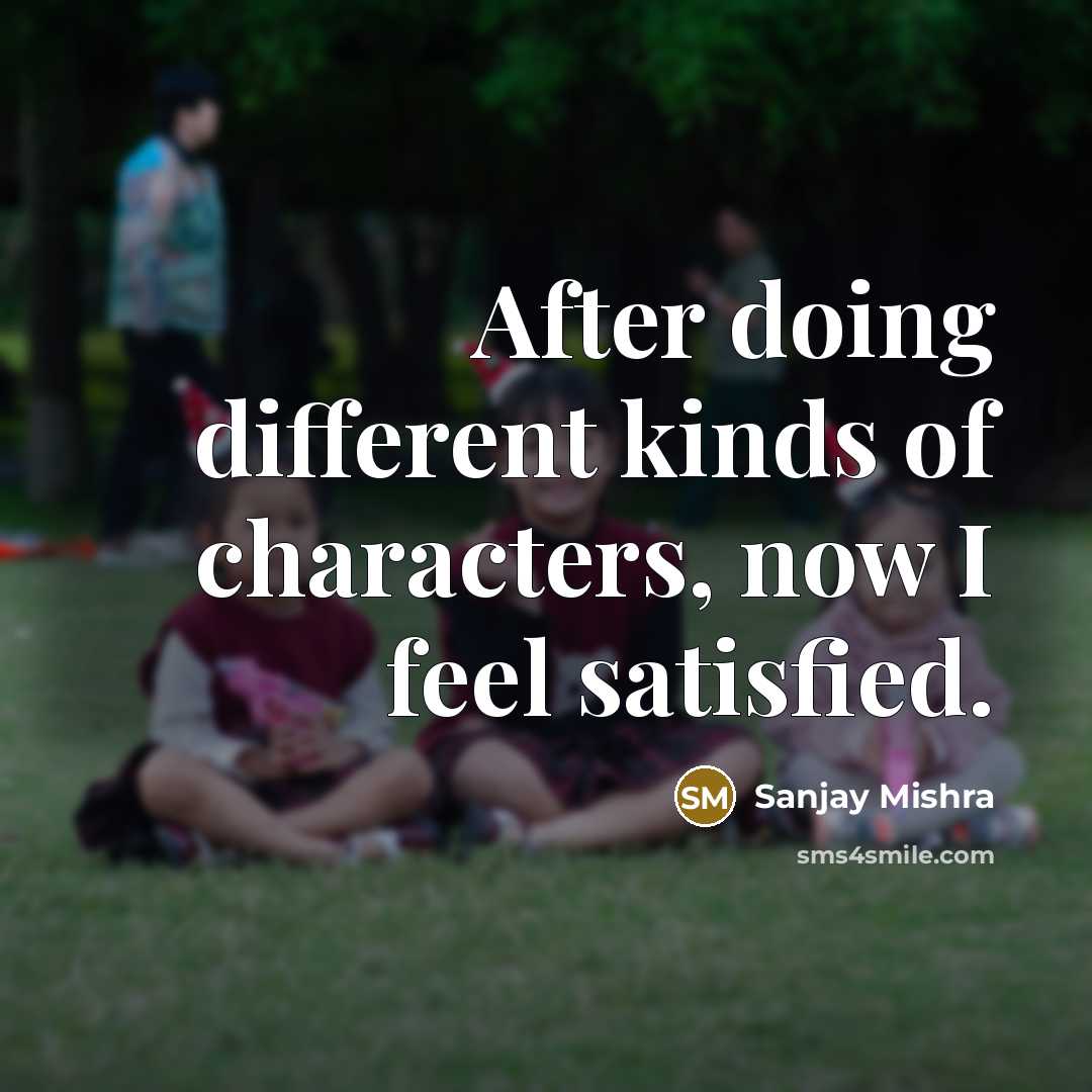 “After doing different kinds of characters, now I feel satisfied.…” quote by Sanjay Mishra