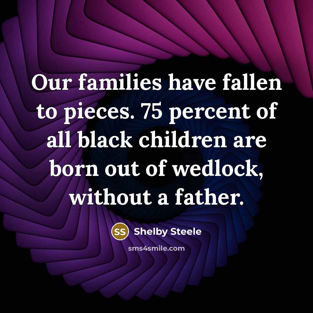 “Our families have fallen to pieces. 75 percent of all…” quote by Shelby Steele