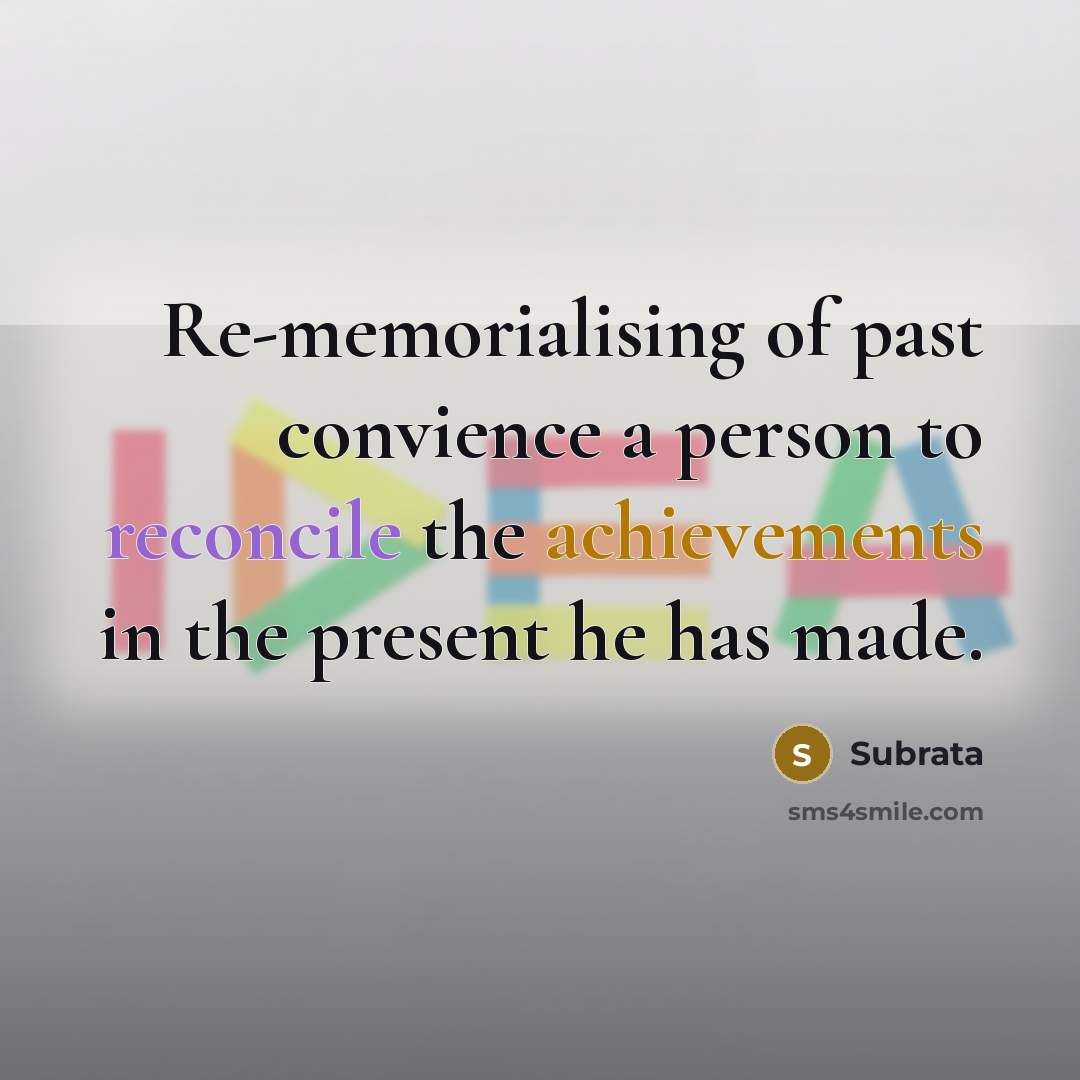 “Re-memorialising of past convience a person to reconcile the achievements in the present he has made.” quote by Subrata