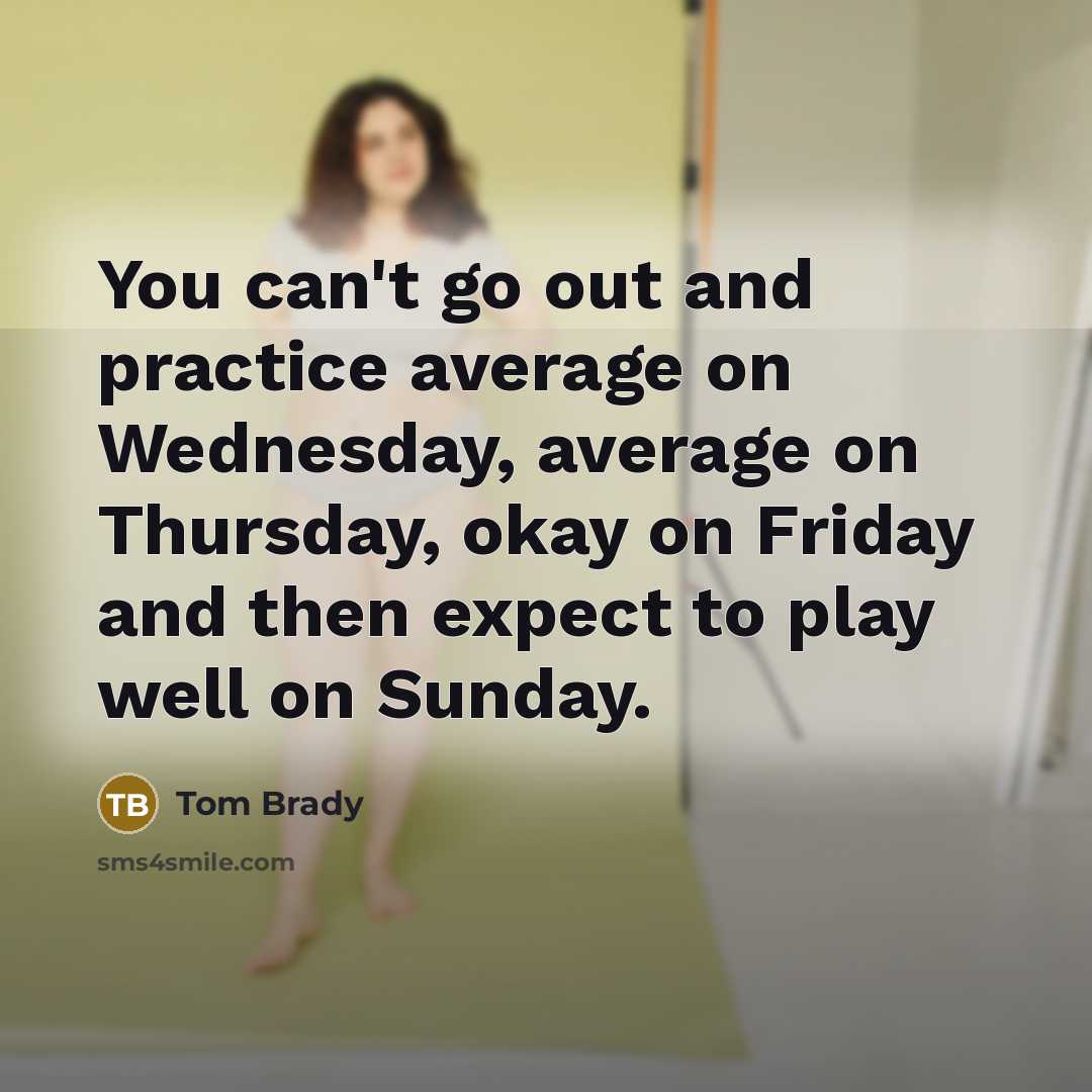 “You can't go out and practice average on Wednesday, average…” quote by Tom Brady