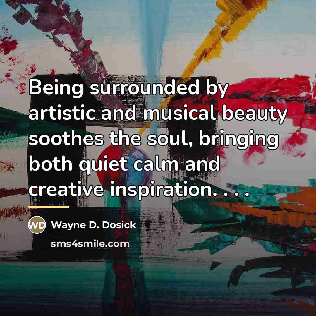 “Being surrounded by artistic and musical beauty soothes the soul,…” quote by Wayne D. Dosick