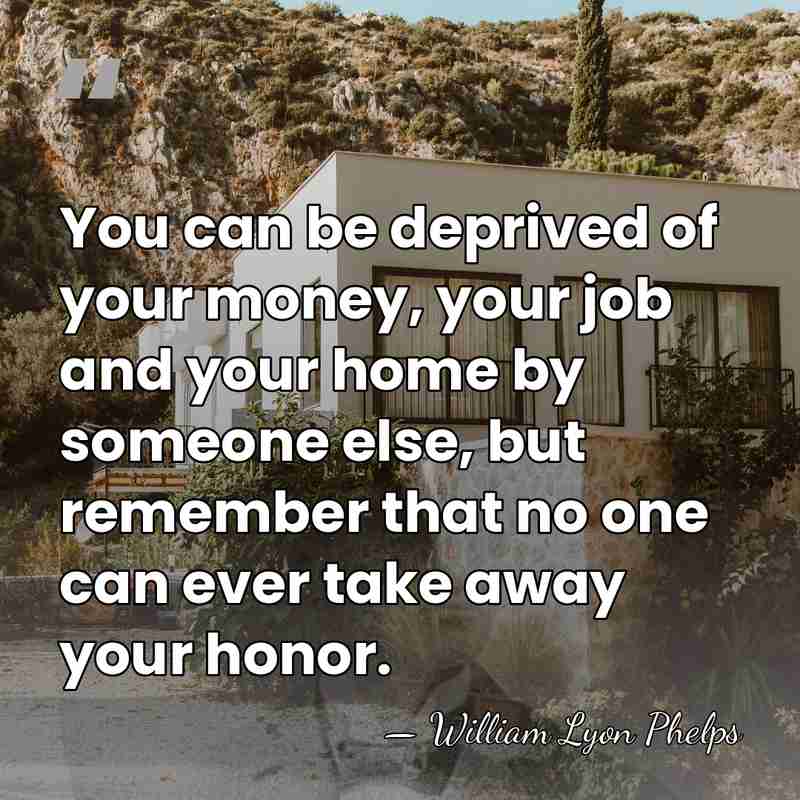 You can be deprived of your money, your job and your home&hellip; - William Lyon Phelps