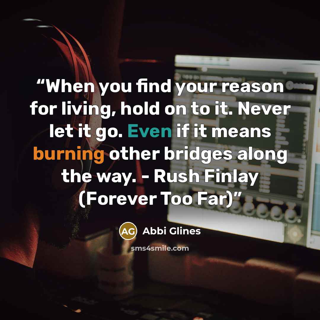 “When you find your reason for living, hold on to it. Never let it go. Even if it means burning other bridges along the way. - Rush Finlay (Forever Too Far)” quote by Abbi Glines
