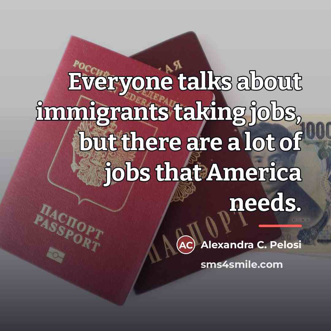 “Everyone talks about immigrants taking jobs, but there are a…” quote by Alexandra C. Pelosi