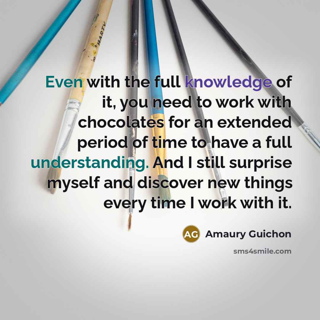 “Even with the full knowledge of it, you need to work with chocolates for an extended period of time to have a full understanding. And I still surprise myself and discover new things every time I work with it.” quote by Amaury Guichon
