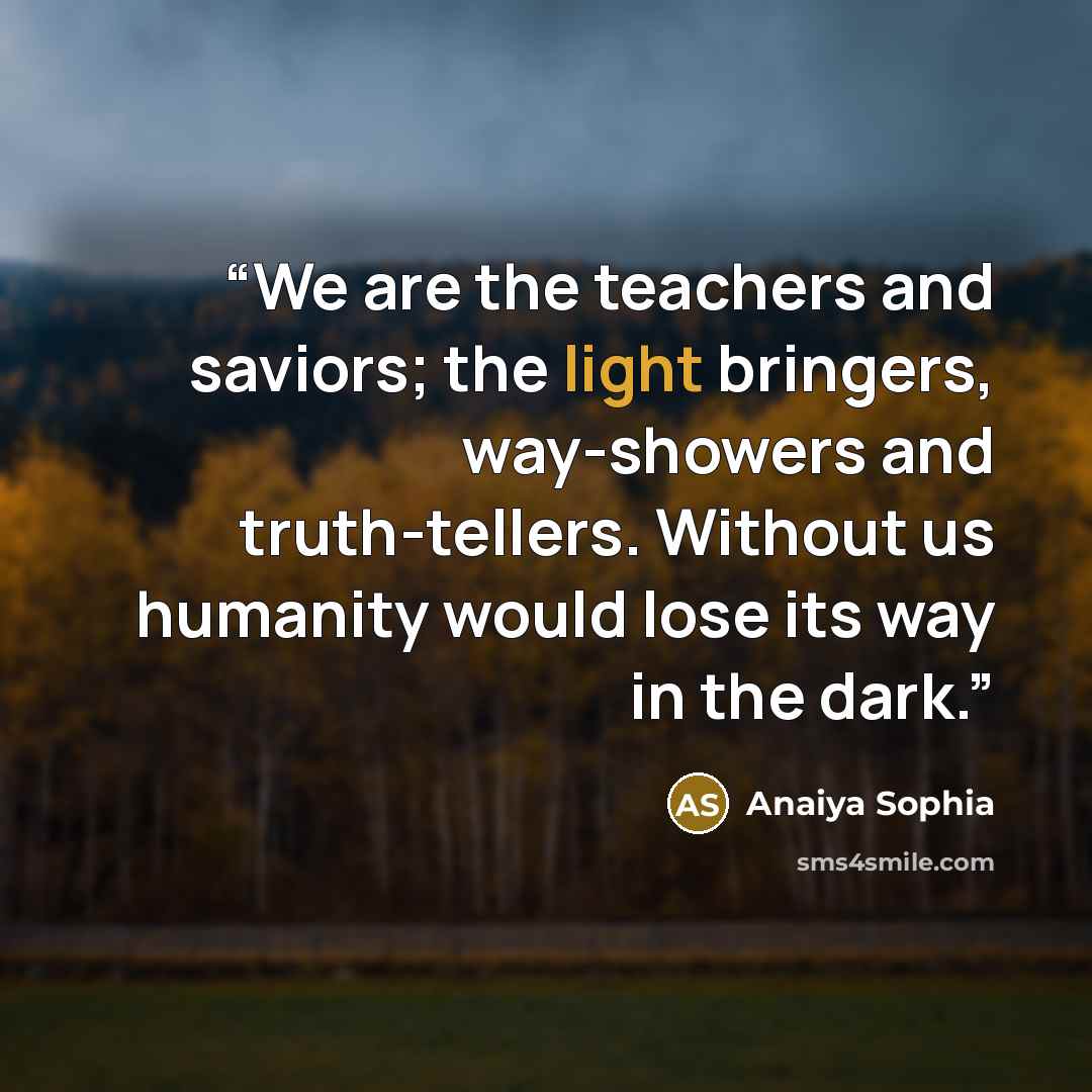 “We are the teachers and saviors; the light bringers, way-showers and truth-tellers. Without us humanity would lose its way in the dark.” quote by Anaiya Sophia