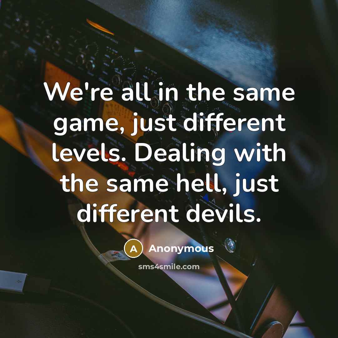“We're all in the same game, just different levels. Dealing with the same hell, just different devils.” quote by Anonymous