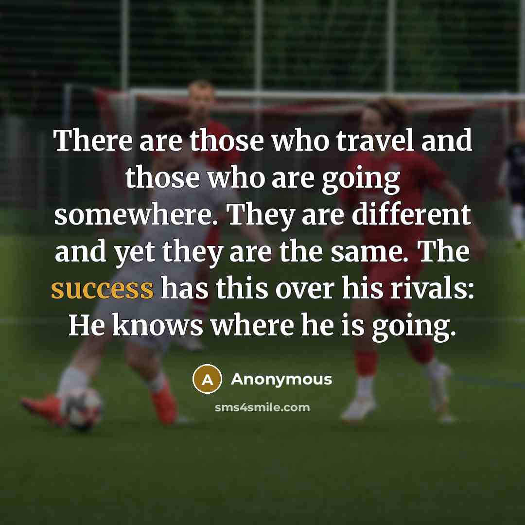 “There are those who travel and those who are going somewhere. They are different and yet they are the same. The success has this over his rivals: He knows where he is going.” quote by Anonymous