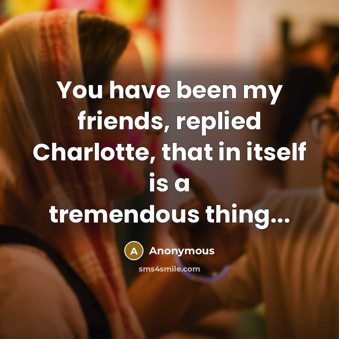 “You have been my friends, replied Charlotte, that in itself is a tremendous thing...” quote by Anonymous