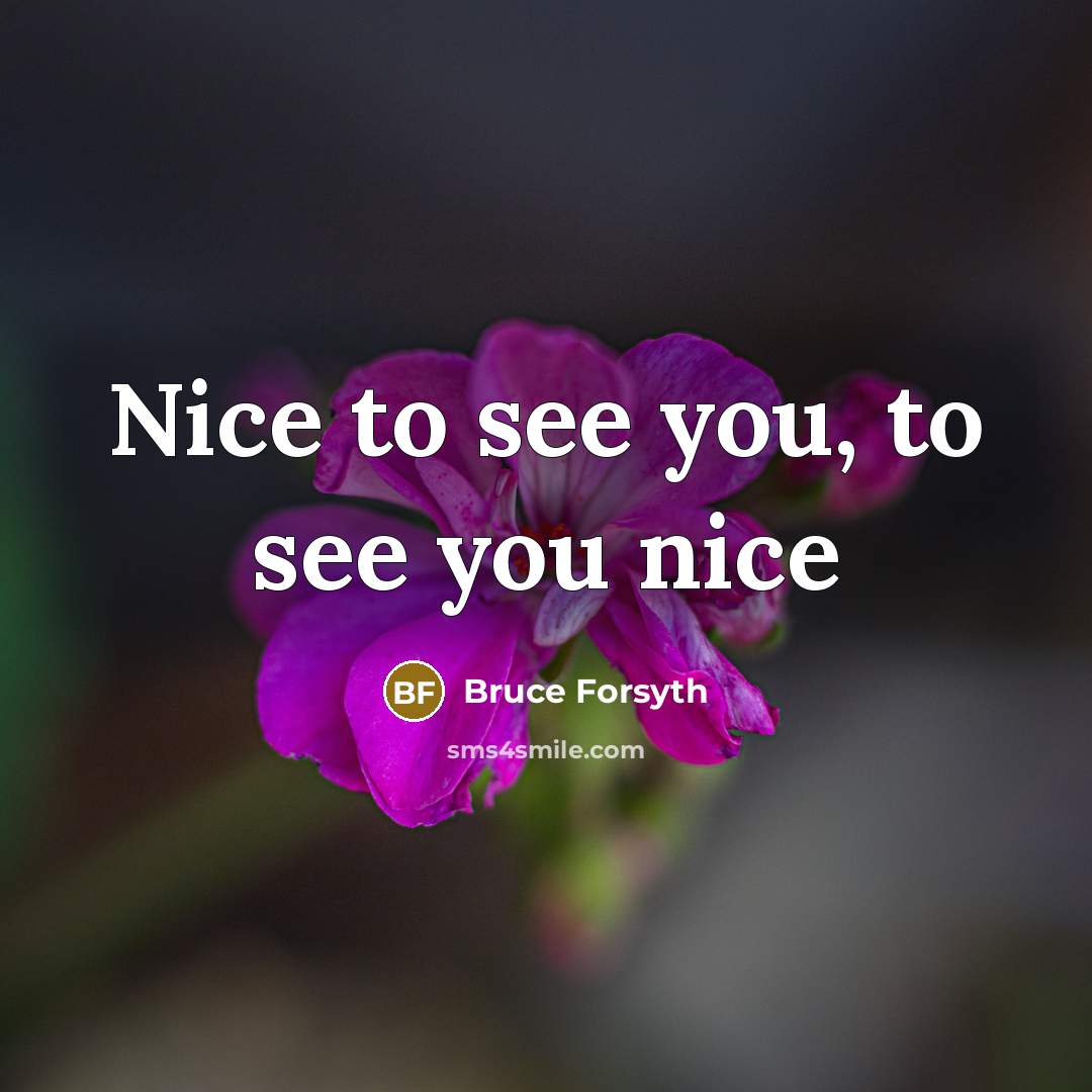 “Nice to see you, to see you nice…” quote by Bruce Forsyth