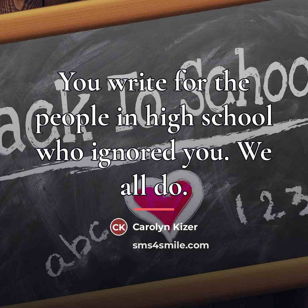 “You write for the people in high school who ignored…” quote by Carolyn Kizer