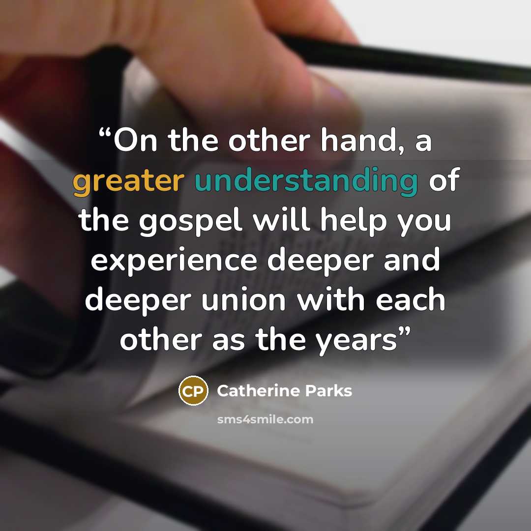 “On the other hand, a greater understanding of the gospel will help you experience deeper and deeper union with each other as the years” quote by Catherine Parks