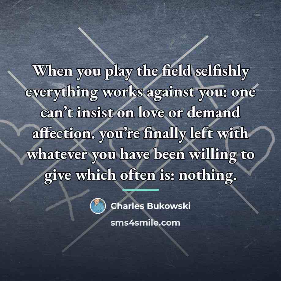 “When you play the field selfishly everything works against you:…” quote by Charles Bukowski