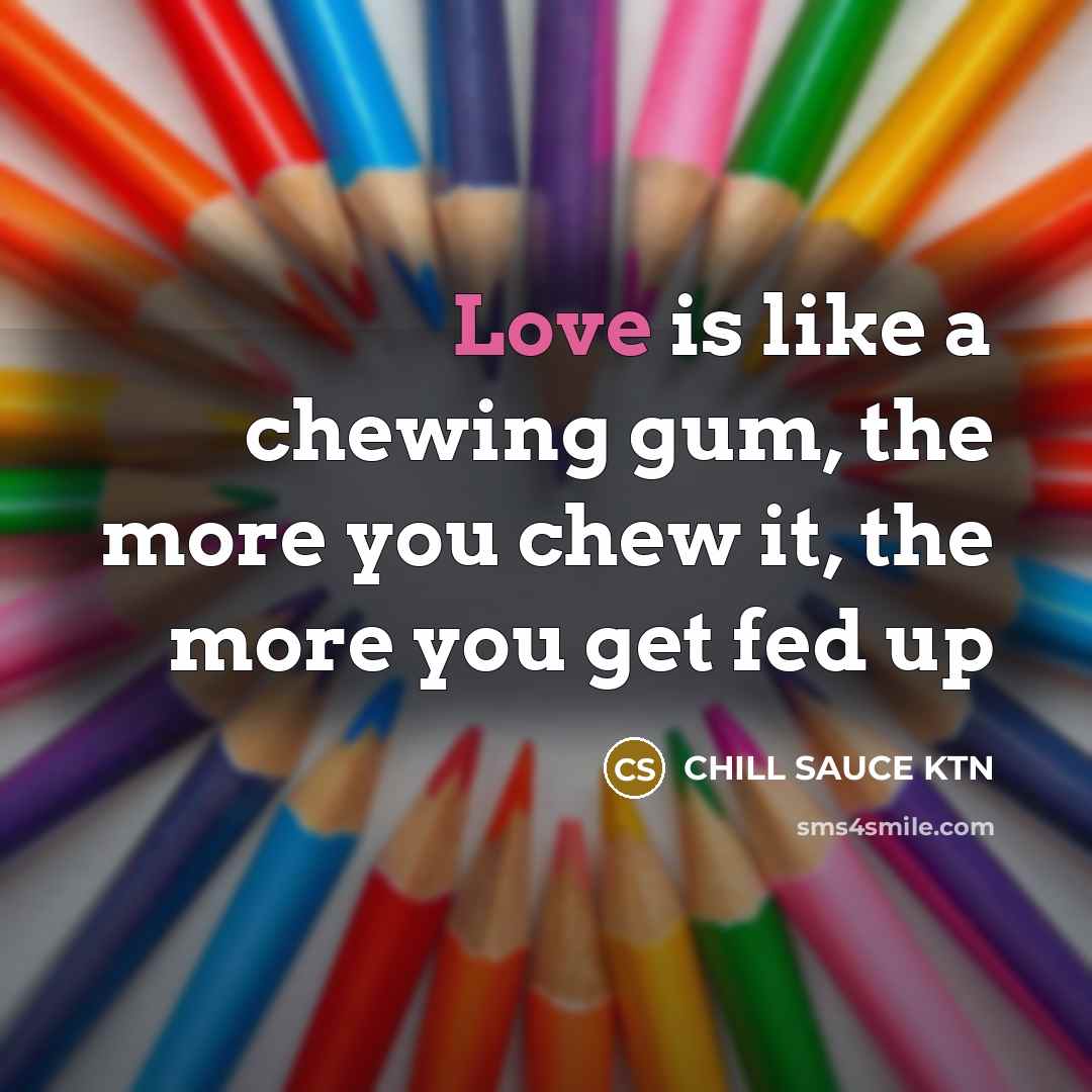 “Love is like a chewing gum, the more you chew it, the more you get fed up” quote by CHILL SAUCE KTN