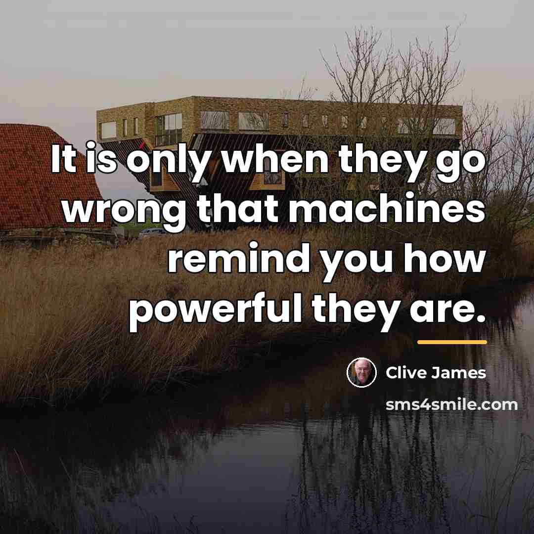 “It is only when they go wrong that machines remind…” quote by Clive James