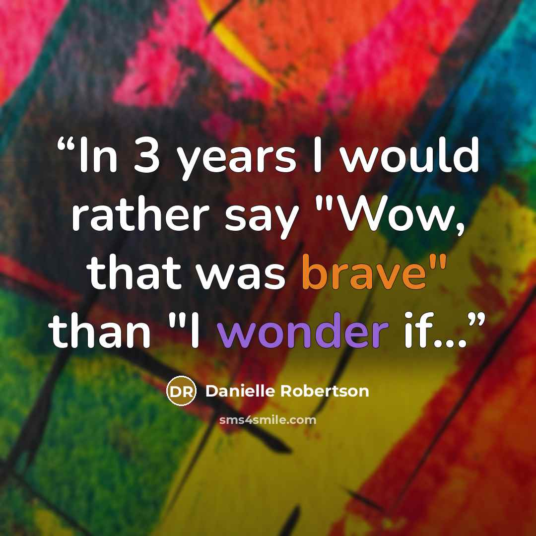 “In 3 years I would rather say "Wow, that was brave" than "I wonder if...” quote by Danielle Robertson