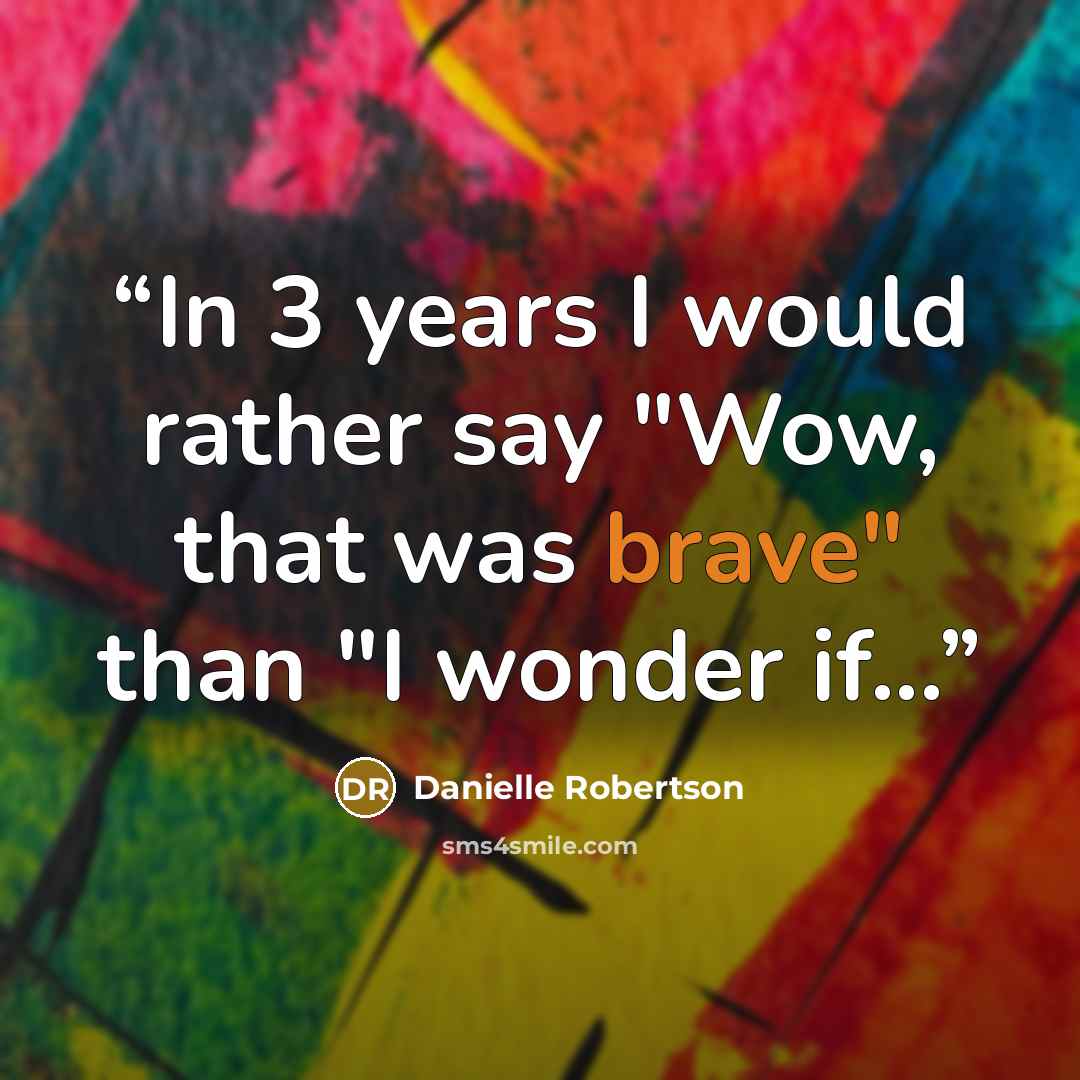 “In 3 years I would rather say "Wow, that was brave" than "I wonder if...” quote by Danielle Robertson