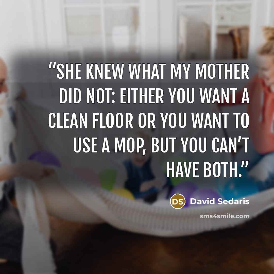 “She knew what my mother did not: either you want a clean floor or you want to use a mop, but you can’t have both.” quote by David Sedaris