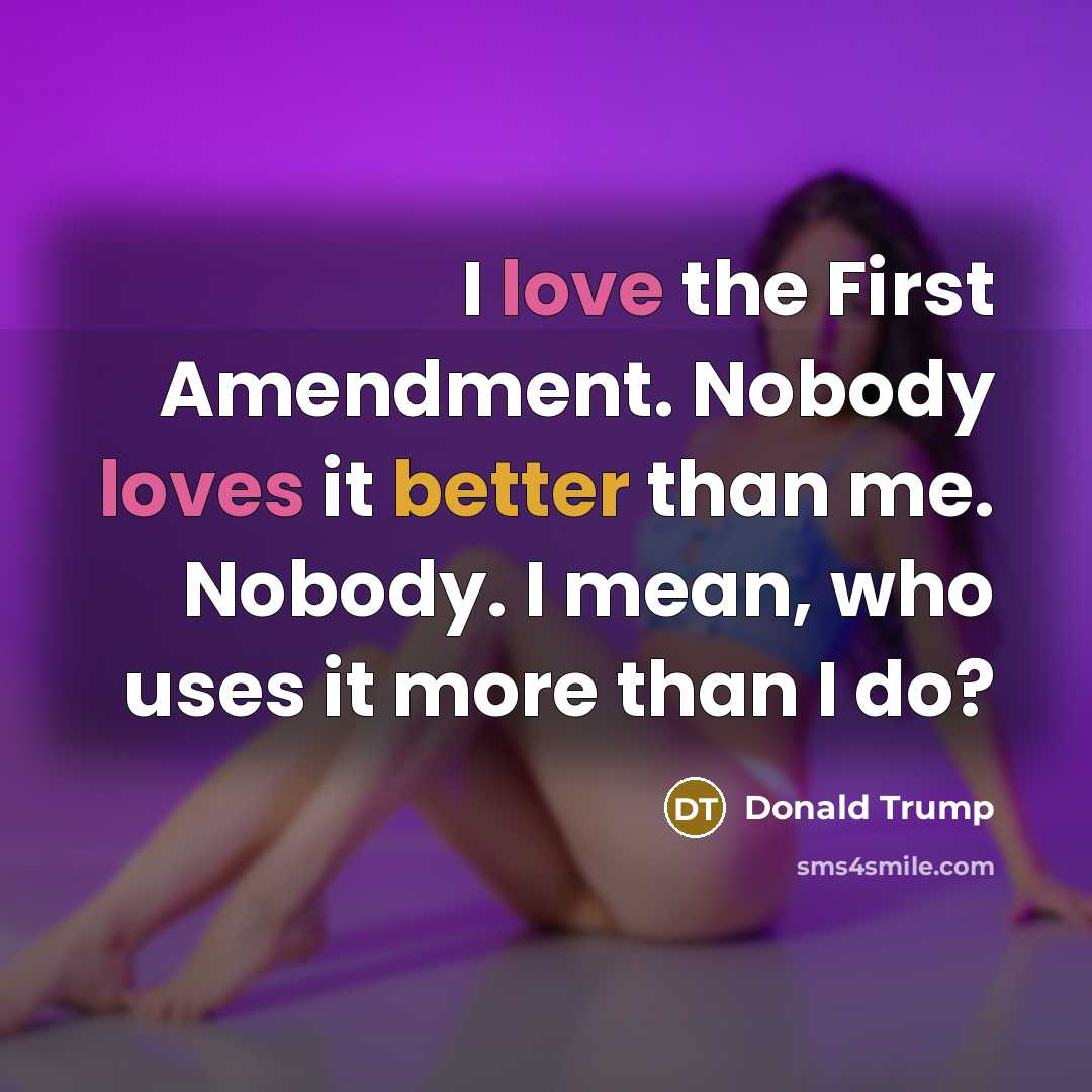 “I love the First Amendment. Nobody loves it better than me. Nobody. I mean, who uses it more than I do?” quote by Donald Trump
