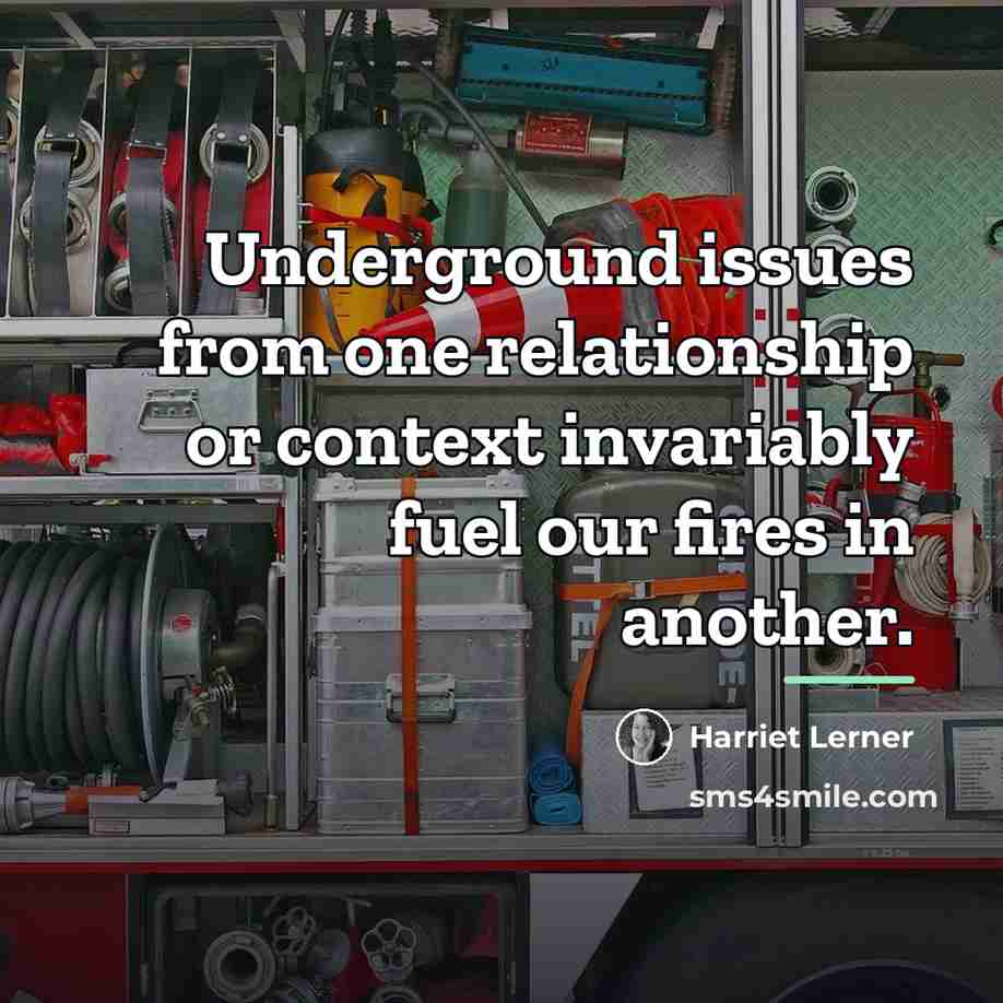 “Underground issues from one relationship or context invariably fuel our…” quote by Harriet Lerner