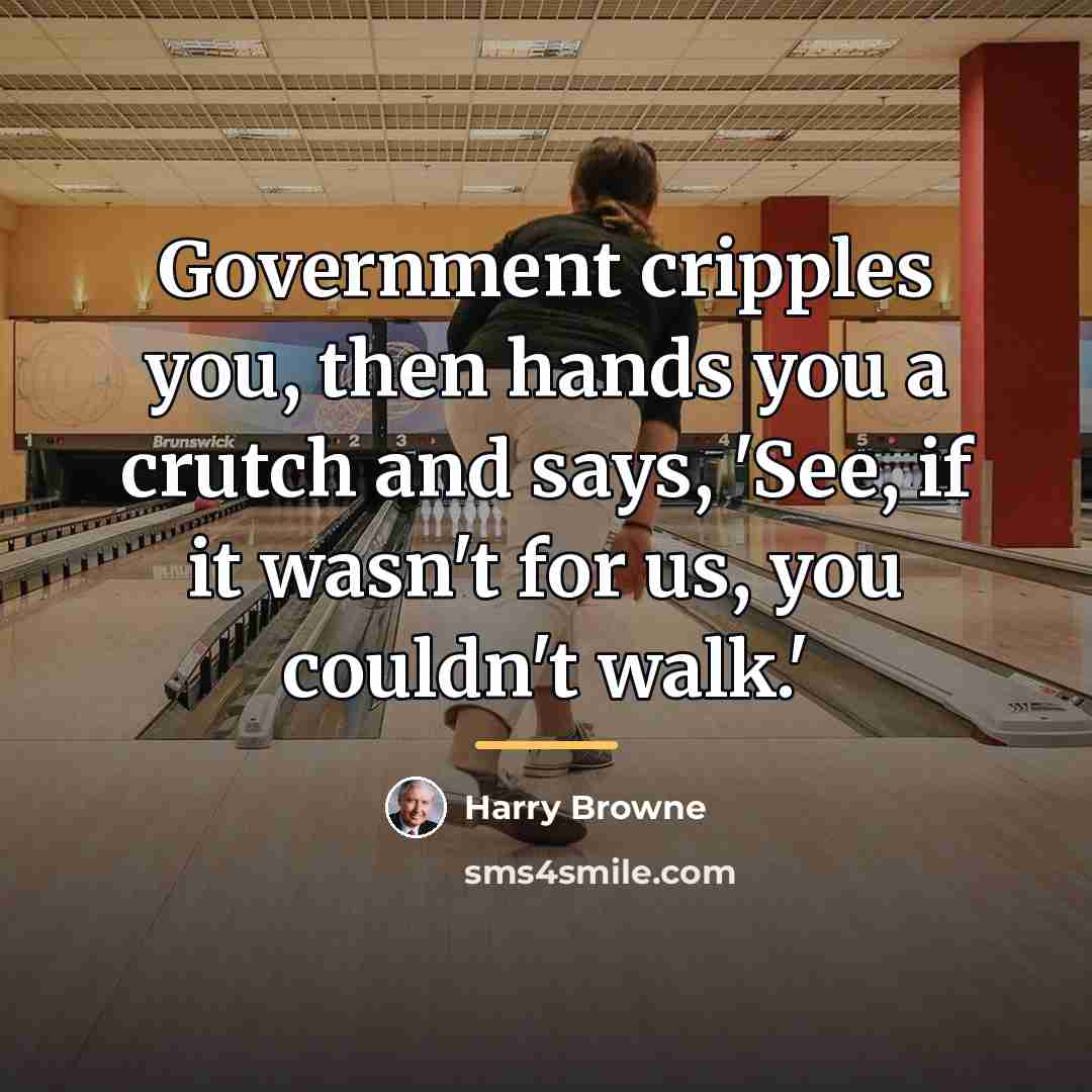 “Government cripples you, then hands you a crutch and says,…” quote by Harry Browne