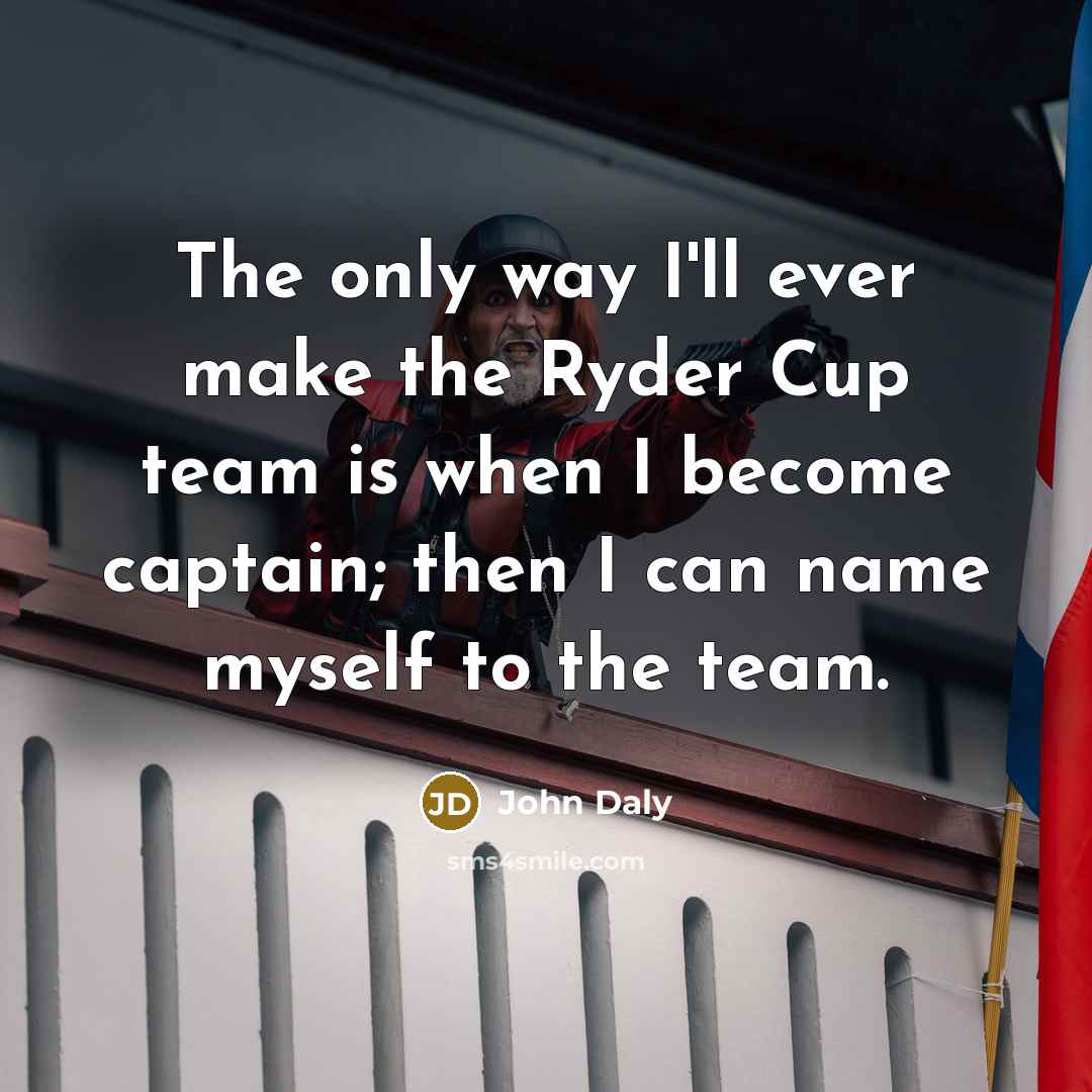 “The only way I'll ever make the Ryder Cup team is when I become captain; then I can name myself to the team.” quote by John Daly