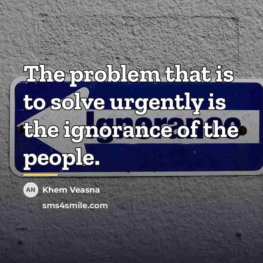 “The problem that is to solve urgently is the ignorance…” quote by Khem Veasna