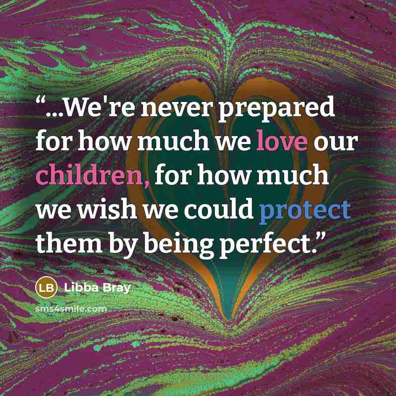 “...We're never prepared for how much we love our children, for how much we wish we could protect them by being perfect.” quote by Libba Bray