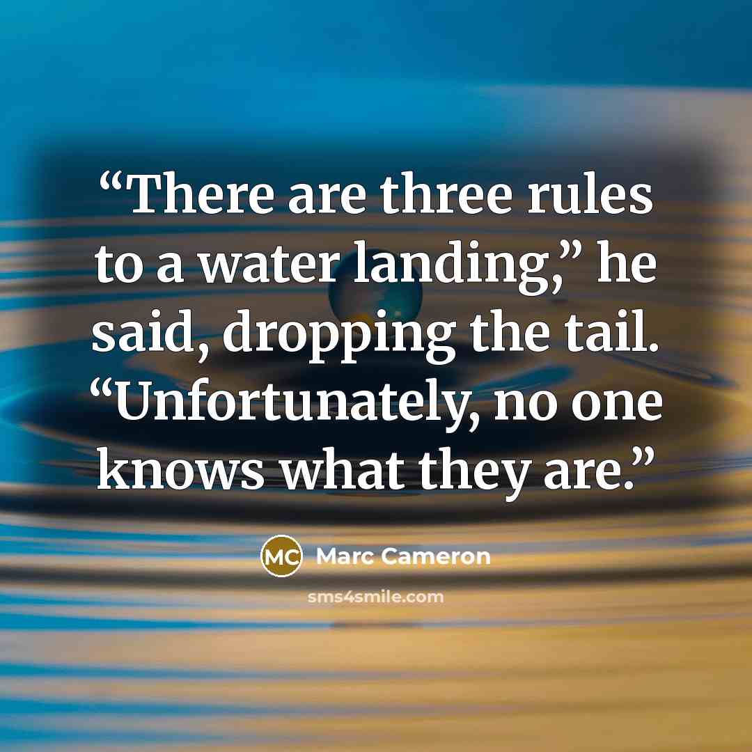 “There are three rules to a water landing,” he said, dropping the tail. “Unfortunately, no one knows what they are.” quote by Marc Cameron