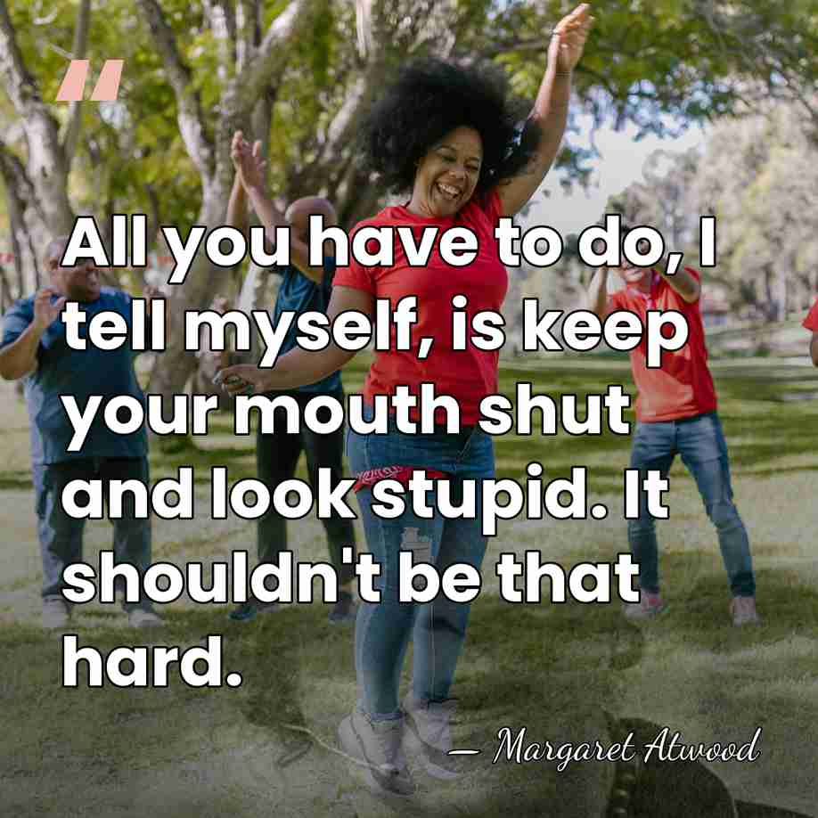 All you have to do, I tell myself, is keep your mouth&hellip; - Margaret Atwood
